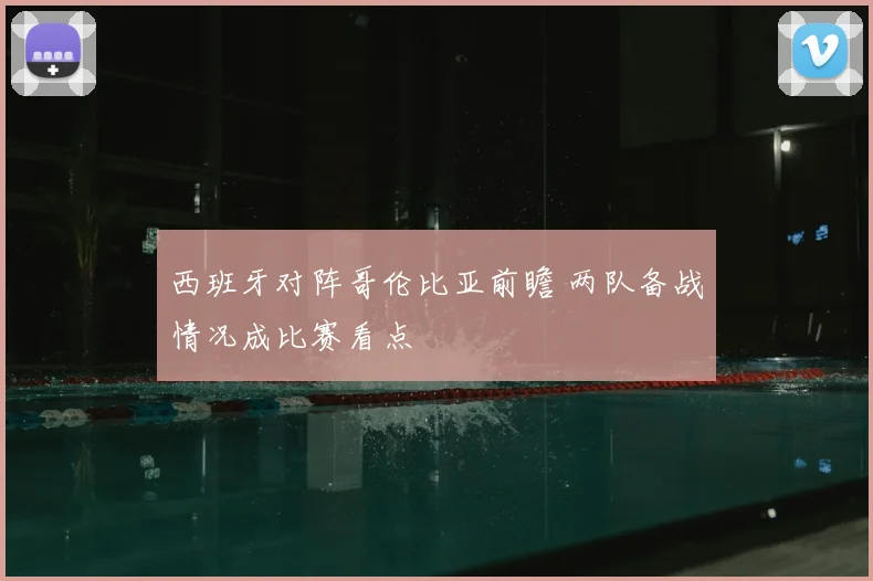 西班牙对阵哥伦比亚前瞻 两队备战情况成比赛看点