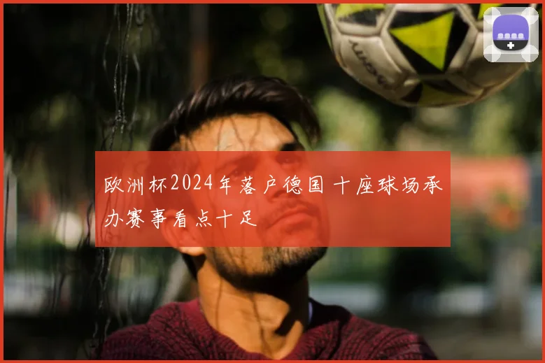 欧洲杯2024年落户德国 十座球场承办赛事看点十足