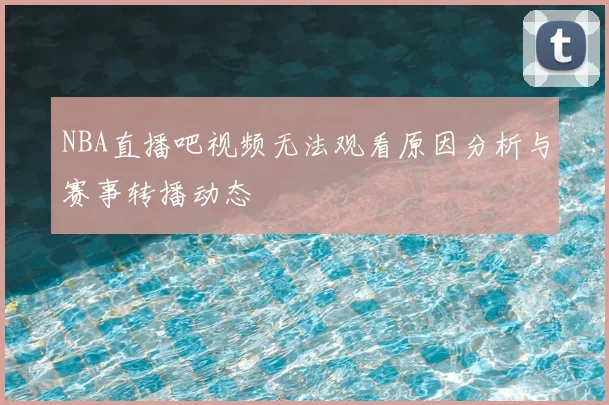 NBA直播吧视频无法观看原因分析与赛事转播动态