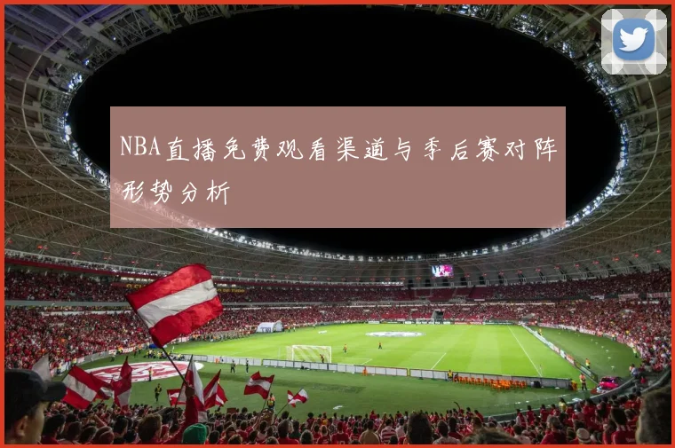 NBA直播免费观看渠道与季后赛对阵形势分析