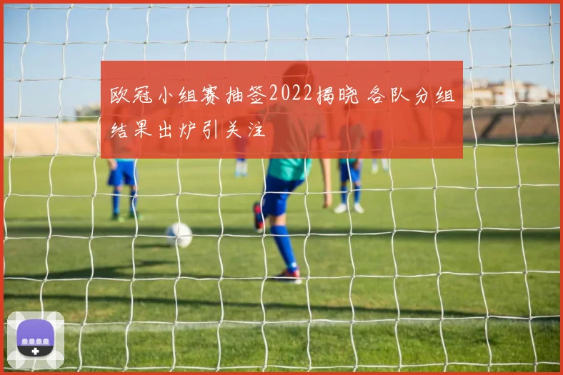 欧冠小组赛抽签2022揭晓 各队分组结果出炉引关注