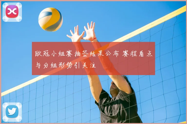 欧冠小组赛抽签结果公布 赛程看点与分组形势引关注