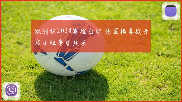 欧洲杯2024赛程出炉 德国揭幕战开启小组争夺焦点