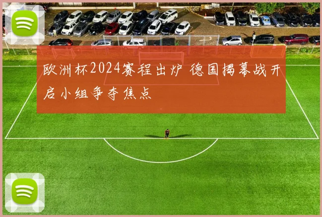 欧洲杯2024赛程出炉 德国揭幕战开启小组争夺焦点