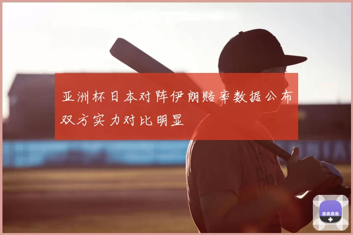 亚洲杯日本对阵伊朗赔率数据公布双方实力对比明显