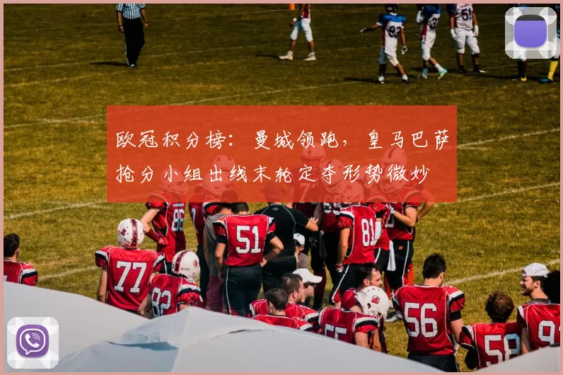 欧冠积分榜：曼城领跑，皇马巴萨抢分小组出线末轮定夺形势微妙
