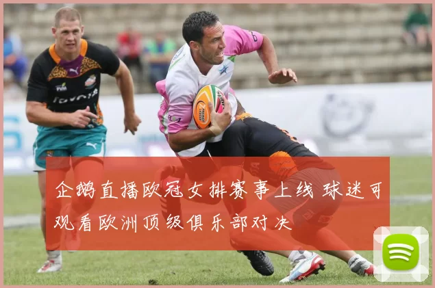 企鹅直播欧冠女排赛事上线 球迷可观看欧洲顶级俱乐部对决