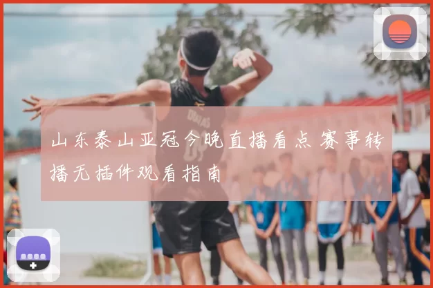 山东泰山亚冠今晚直播看点 赛事转播无插件观看指南