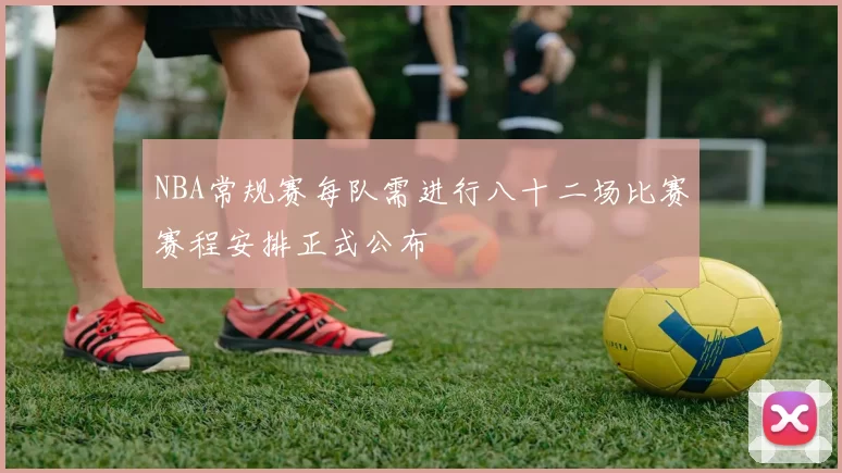NBA常规赛每队需进行八十二场比赛赛程安排正式公布