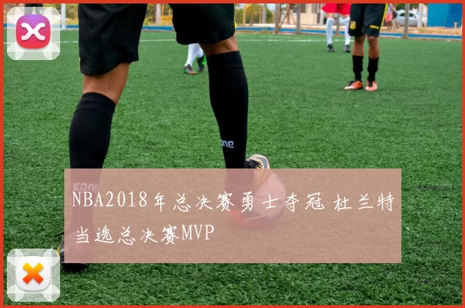 NBA2018年总决赛勇士夺冠 杜兰特当选总决赛MVP