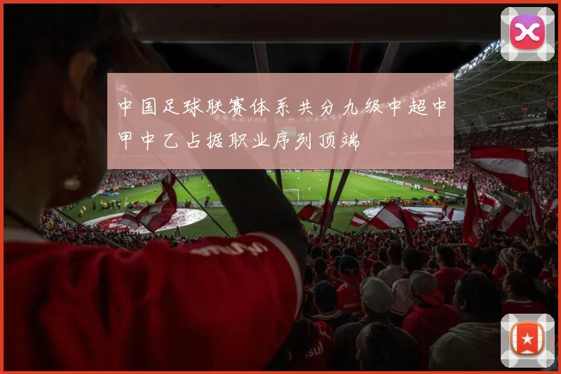 中国足球联赛体系共分九级中超中甲中乙占据职业序列顶端