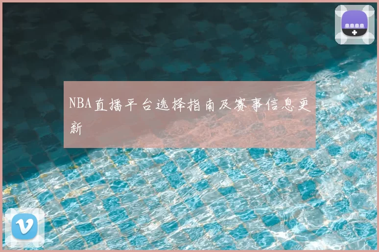 NBA直播平台选择指南及赛事信息更新
