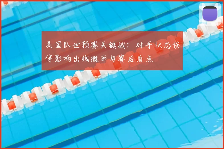 美国队世预赛关键战：对手状态伤停影响出线概率与赛后看点