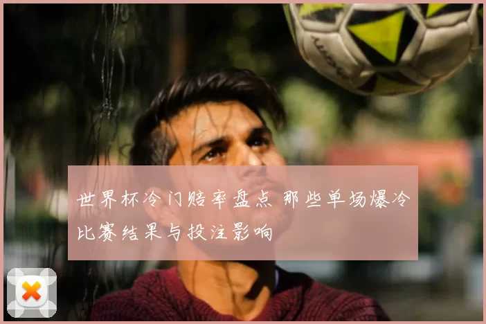 世界杯冷门赔率盘点 那些单场爆冷比赛结果与投注影响