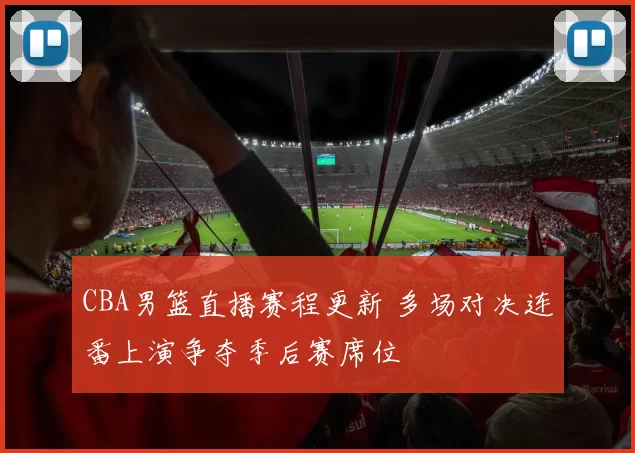 CBA男篮直播赛程更新 多场对决连番上演争夺季后赛席位