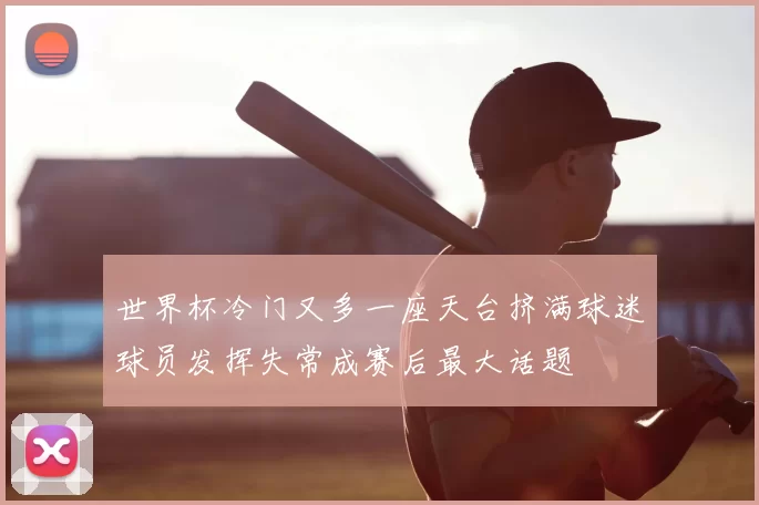 世界杯冷门又多一座天台挤满球迷球员发挥失常成赛后最大话题