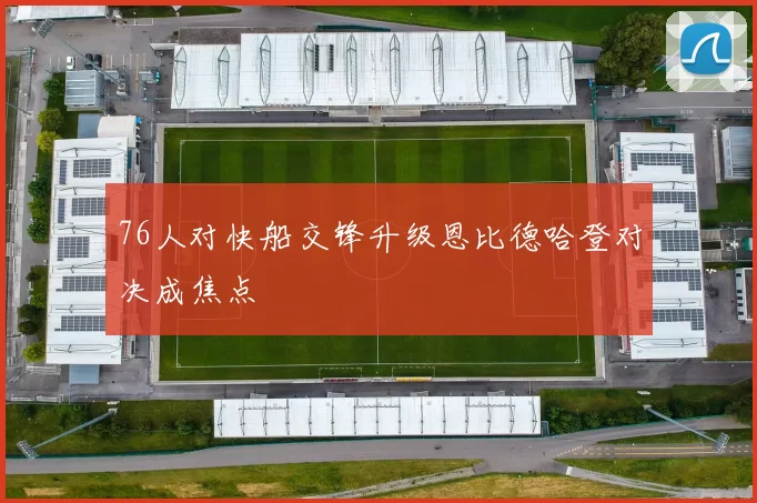 76人对快船交锋升级恩比德哈登对决成焦点