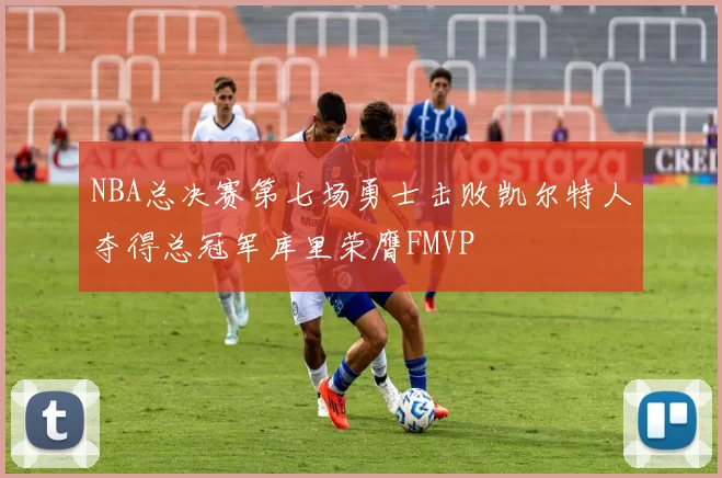 NBA总决赛第七场勇士击败凯尔特人夺得总冠军库里荣膺FMVP