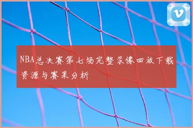 NBA总决赛第七场完整录像回放下载资源与赛果分析