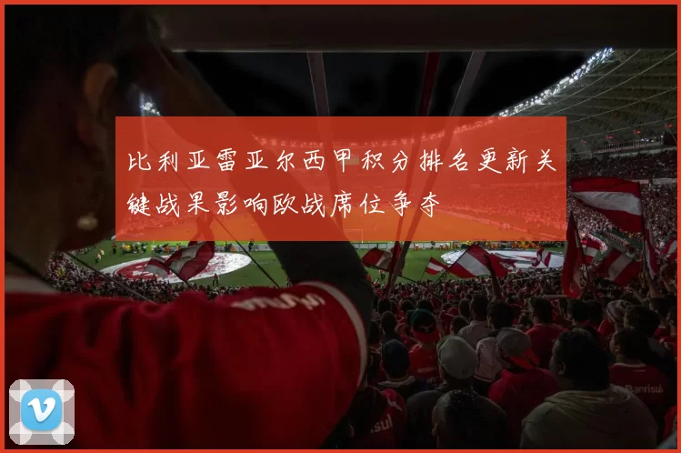 比利亚雷亚尔西甲积分排名更新关键战果影响欧战席位争夺