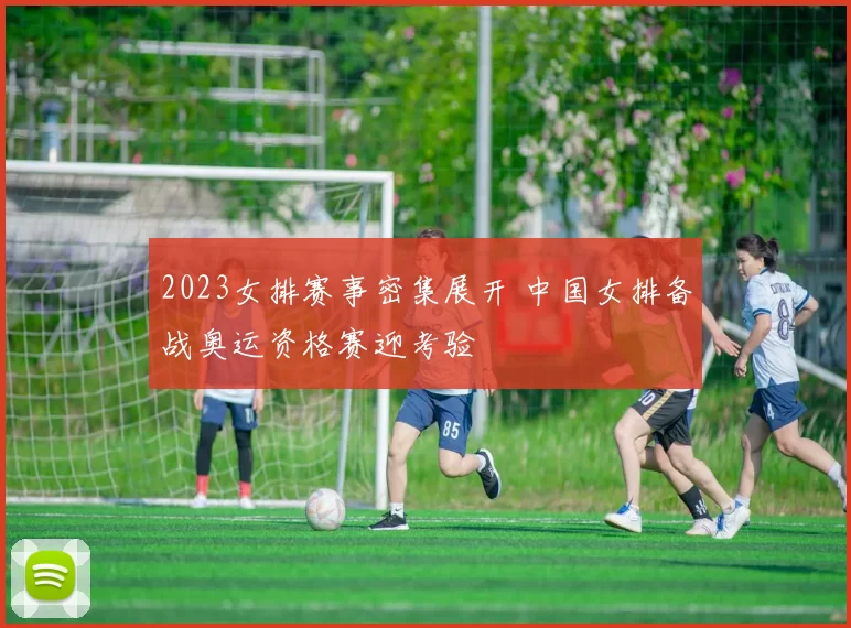 2023女排赛事密集展开 中国女排备战奥运资格赛迎考验