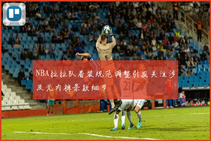 NBA拉拉队着装规范调整引发关注涉及无内裤条款细节