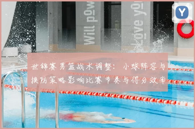 世锦赛男篮战术调整：小球阵容与换防策略影响比赛节奏与得分效率