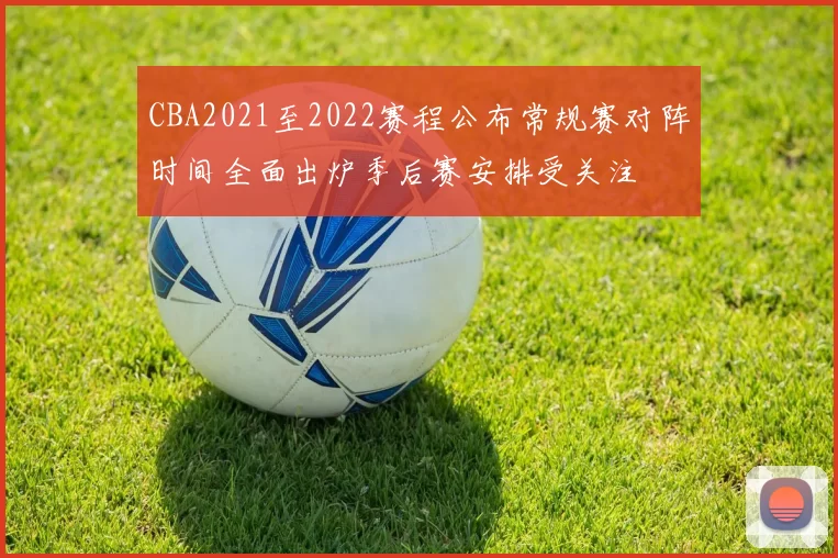 CBA2021至2022赛程公布常规赛对阵时间全面出炉季后赛安排受关注