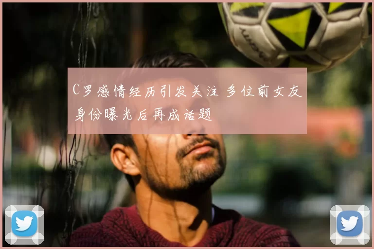 C罗感情经历引发关注 多位前女友身份曝光后再成话题