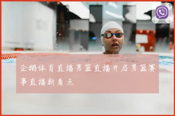 企鹅体育直播男篮直播开启男篮赛事直播新看点