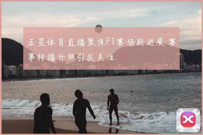 五星体育直播聚焦F1赛场新进展 赛事转播升级引发关注