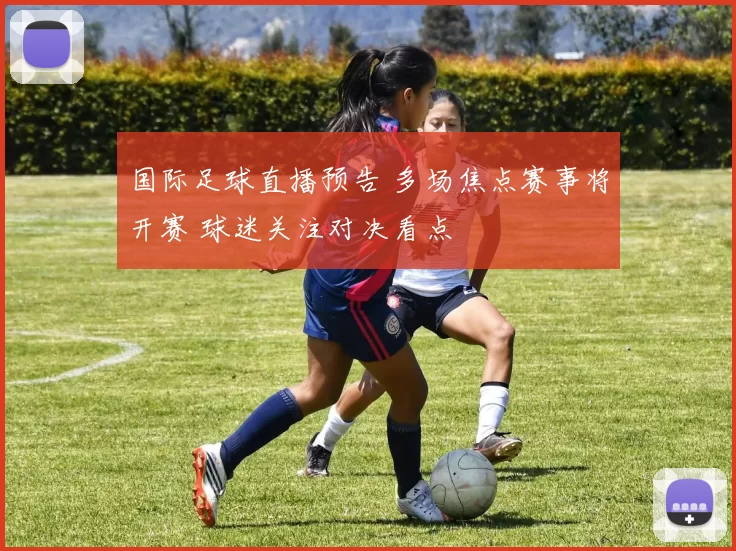 国际足球直播预告 多场焦点赛事将开赛 球迷关注对决看点