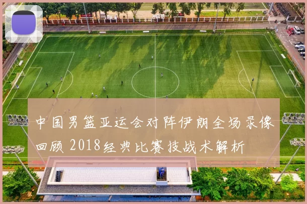 中国男篮亚运会对阵伊朗全场录像回顾 2018经典比赛技战术解析
