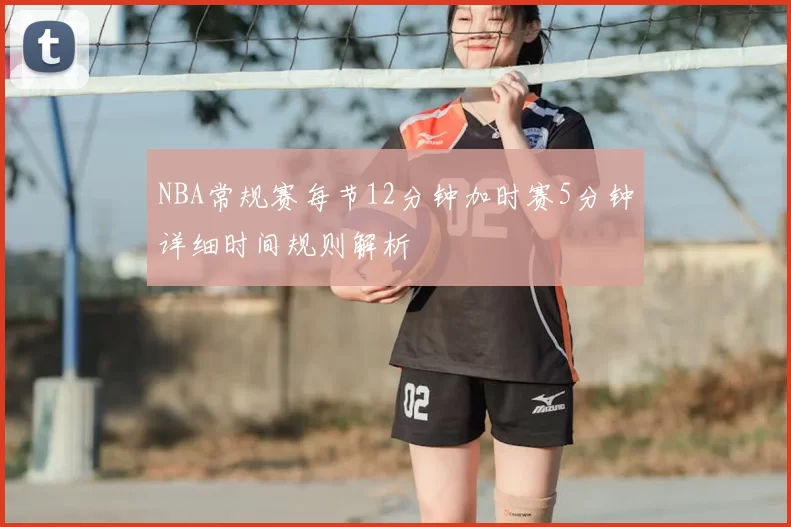 NBA常规赛每节12分钟加时赛5分钟详细时间规则解析