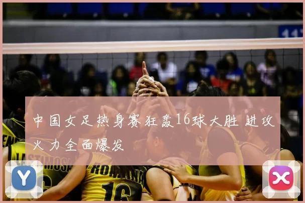 中国女足热身赛狂轰16球大胜 进攻火力全面爆发