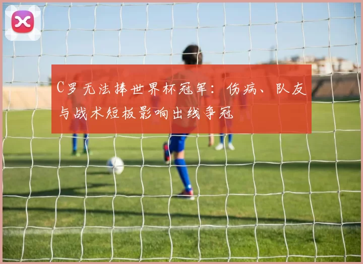 C罗无法捧世界杯冠军：伤病、队友与战术短板影响出线争冠