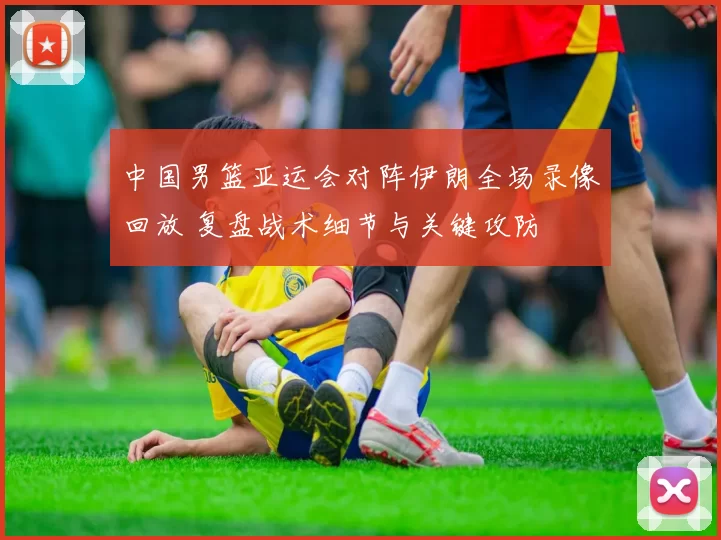 中国男篮亚运会对阵伊朗全场录像回放 复盘战术细节与关键攻防