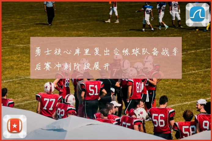 勇士核心库里复出合练球队备战季后赛冲刺阶段展开