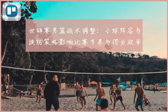 世锦赛男篮战术调整：小球阵容与换防策略影响比赛节奏与得分效率