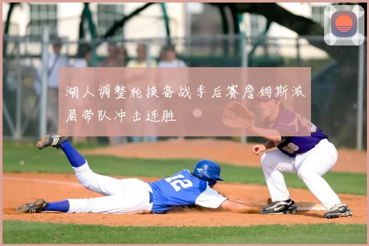 湖人调整轮换备战季后赛詹姆斯浓眉带队冲击连胜