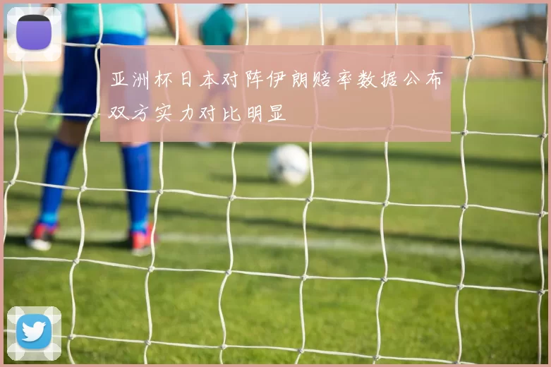 亚洲杯日本对阵伊朗赔率数据公布双方实力对比明显