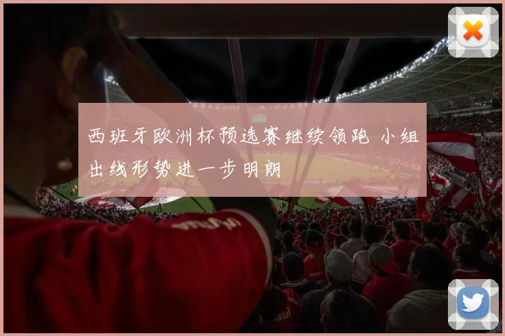 西班牙欧洲杯预选赛继续领跑 小组出线形势进一步明朗