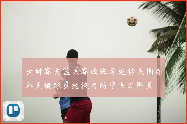 世锦赛男篮决赛西班牙逆转美国夺冠关键球员轮换与防守决定胜负
