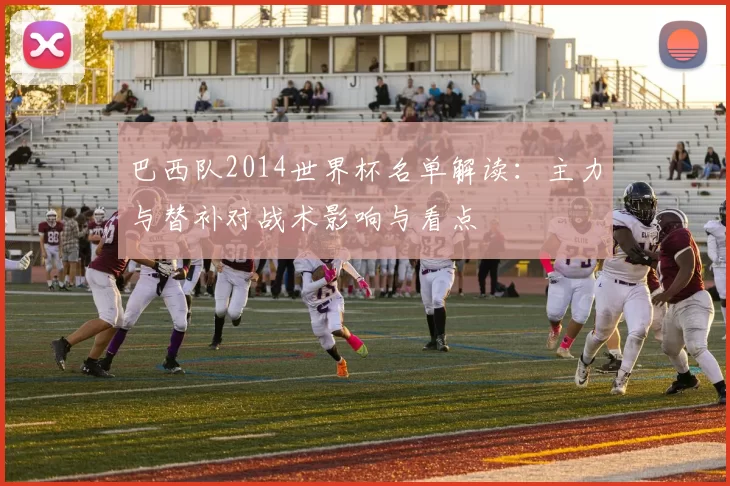 巴西队2014世界杯名单解读:主力与替补对战术影响与看点
