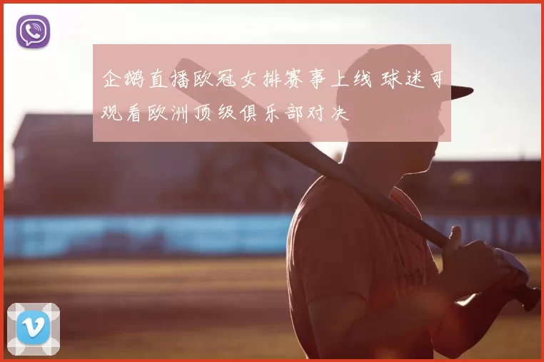 企鹅直播欧冠女排赛事上线 球迷可观看欧洲顶级俱乐部对决