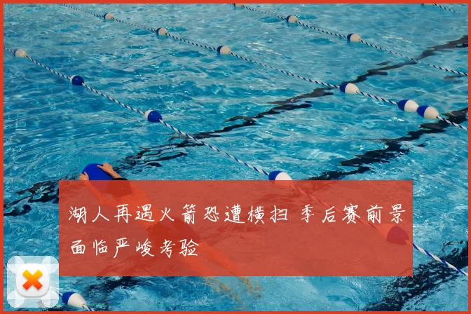 湖人再遇火箭恐遭横扫 季后赛前景面临严峻考验