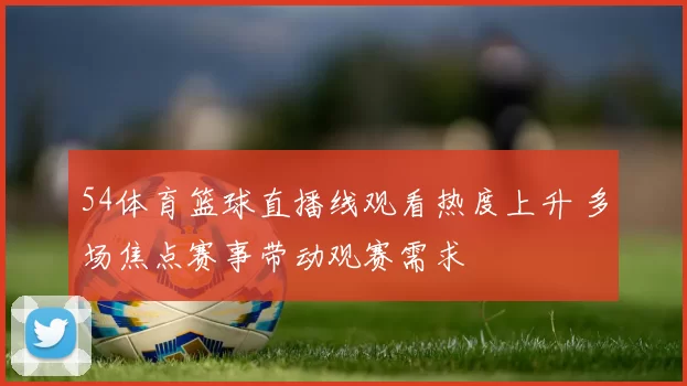 54体育篮球直播线观看热度上升 多场焦点赛事带动观赛需求