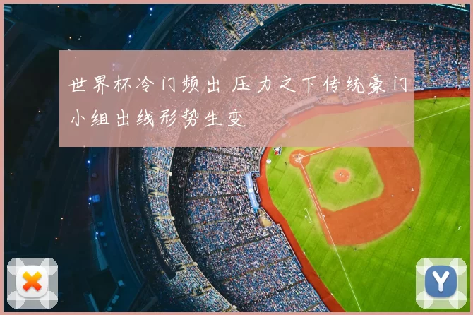 世界杯冷门频出 压力之下传统豪门小组出线形势生变