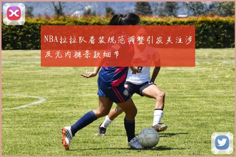 NBA拉拉队着装规范调整引发关注涉及无内裤条款细节