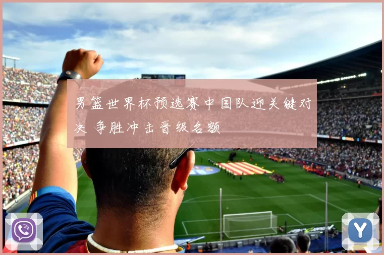 男篮世界杯预选赛中国队迎关键对决 争胜冲击晋级名额